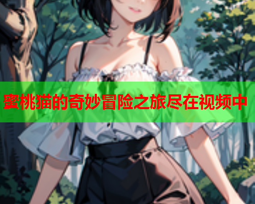 蜜桃猫的奇妙冒险之旅尽在视频中