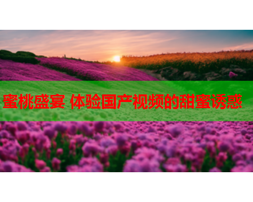 蜜桃盛宴 体验国产视频的甜蜜诱惑
