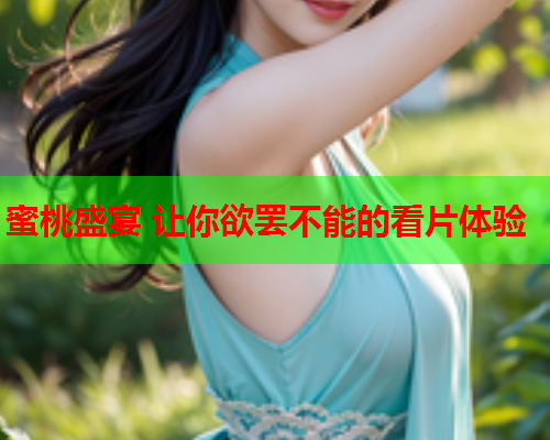蜜桃盛宴 让你欲罢不能的看片体验