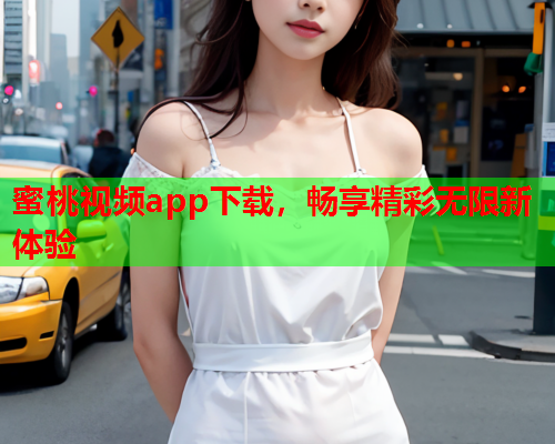 蜜桃视频app下载，畅享精彩无限新体验