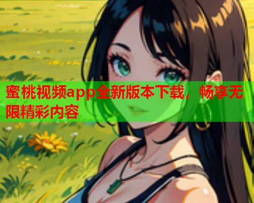 蜜桃视频app全新版本下载，畅享无限精彩内容