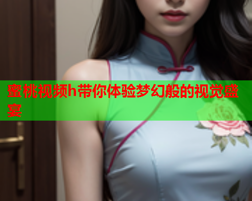 蜜桃视频h带你体验梦幻般的视觉盛宴