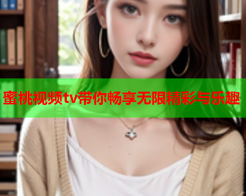 蜜桃视频tv带你畅享无限精彩与乐趣
