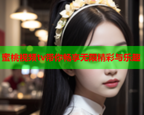 蜜桃视频tv带你畅享无限精彩与乐趣
