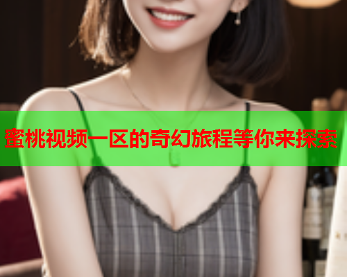 蜜桃视频一区的奇幻旅程等你来探索