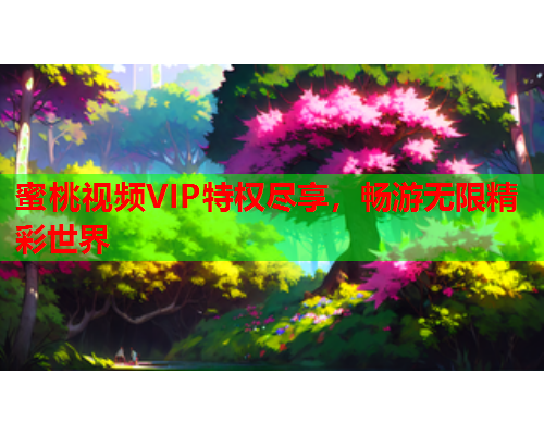 蜜桃视频VIP特权尽享，畅游无限精彩世界