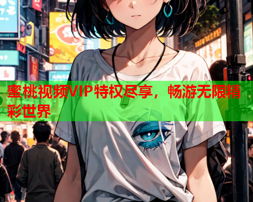 蜜桃视频VIP特权尽享，畅游无限精彩世界