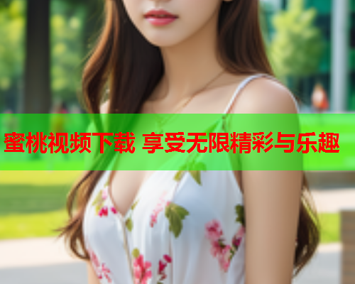 蜜桃视频下载 享受无限精彩与乐趣