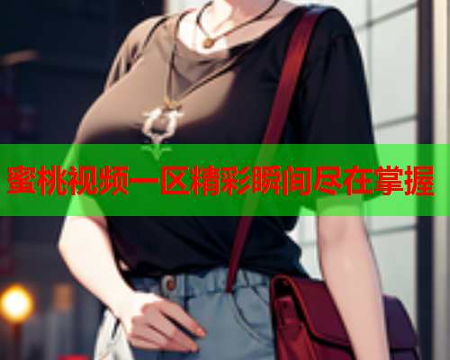 蜜桃视频一区精彩瞬间尽在掌握