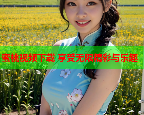 蜜桃视频下载 享受无限精彩与乐趣