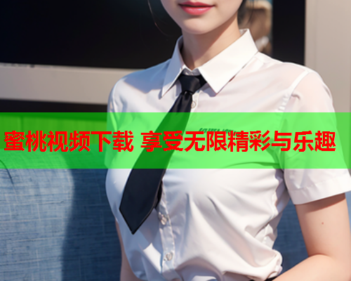 蜜桃视频下载 享受无限精彩与乐趣