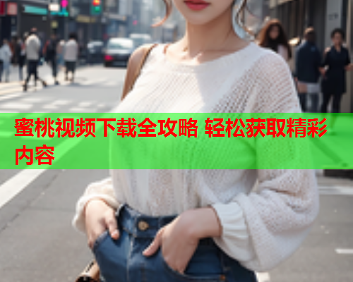 蜜桃视频下载全攻略 轻松获取精彩内容
