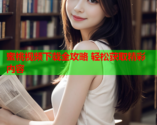 蜜桃视频下载全攻略 轻松获取精彩内容
