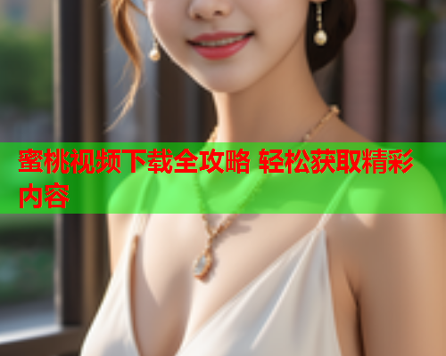 蜜桃视频下载全攻略 轻松获取精彩内容