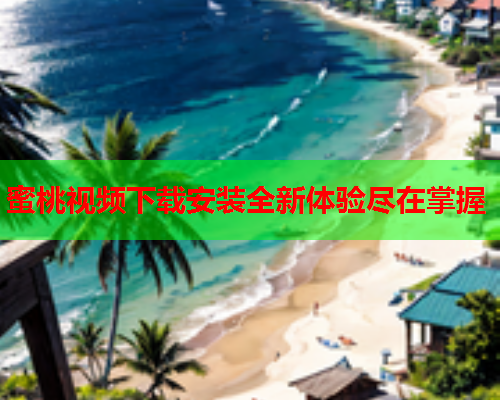 蜜桃视频下载安装全新体验尽在掌握