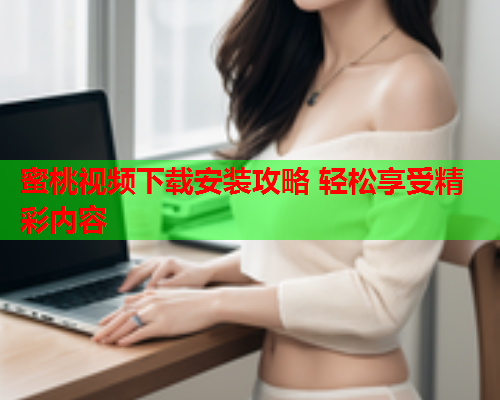 蜜桃视频下载安装攻略 轻松享受精彩内容