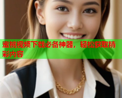 蜜桃视频下载必备神器，轻松获取精彩内容