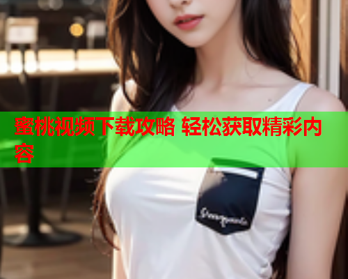 蜜桃视频下载攻略 轻松获取精彩内容