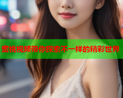 蜜桃视频带你探索不一样的精彩世界