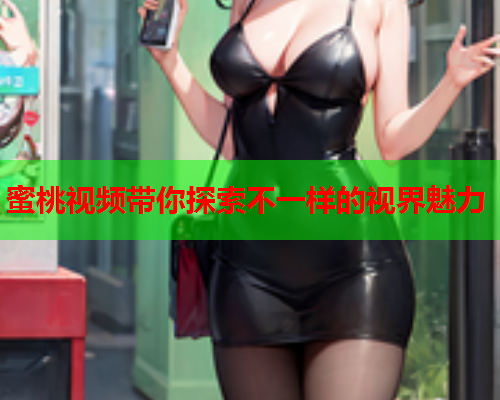 蜜桃视频带你探索不一样的视界魅力