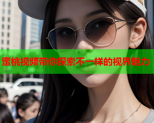蜜桃视频带你探索不一样的视界魅力