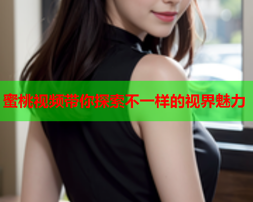 蜜桃视频带你探索不一样的视界魅力