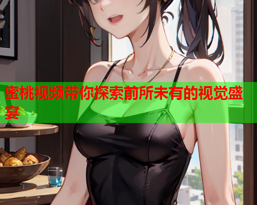 蜜桃视频带你探索前所未有的视觉盛宴