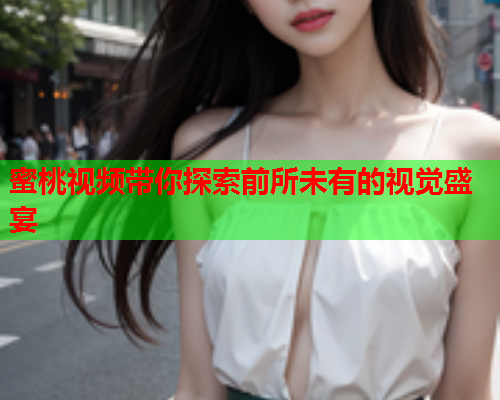 蜜桃视频带你探索前所未有的视觉盛宴