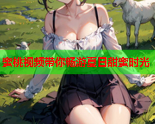 蜜桃视频带你畅游夏日甜蜜时光