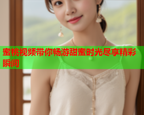蜜桃视频带你畅游甜蜜时光尽享精彩瞬间