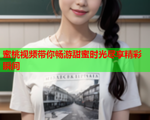 蜜桃视频带你畅游甜蜜时光尽享精彩瞬间