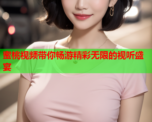 蜜桃视频带你畅游精彩无限的视听盛宴