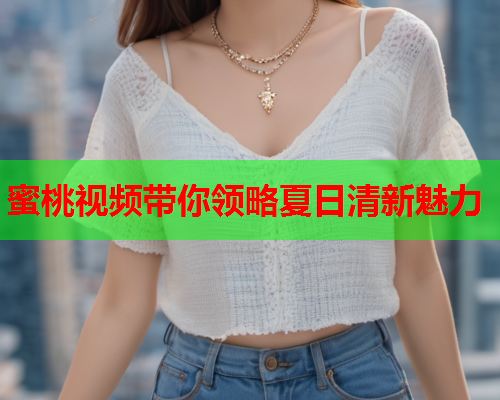 蜜桃视频带你领略夏日清新魅力
