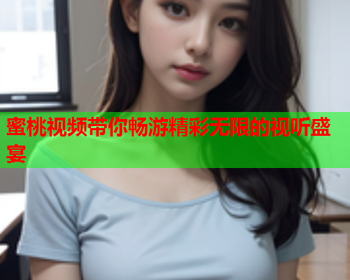 蜜桃视频带你畅游精彩无限的视听盛宴
