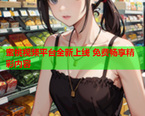 蜜桃视频平台全新上线 免费畅享精彩内容