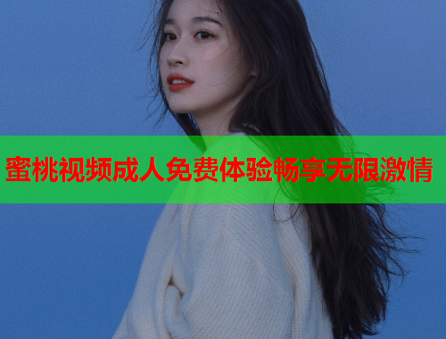蜜桃视频成人免费体验畅享无限激情