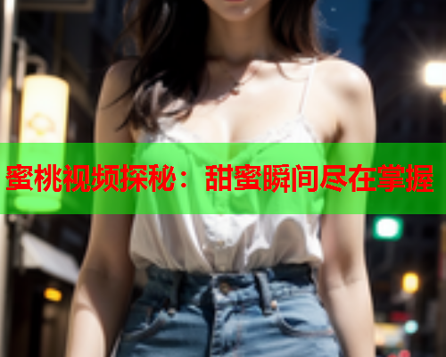 蜜桃视频探秘：甜蜜瞬间尽在掌握