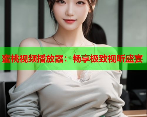 蜜桃视频播放器：畅享极致视听盛宴