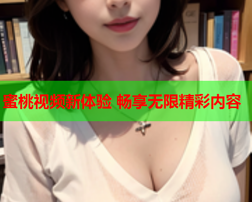 蜜桃视频新体验 畅享无限精彩内容