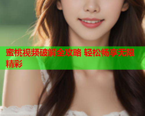 蜜桃视频破解全攻略 轻松畅享无限精彩