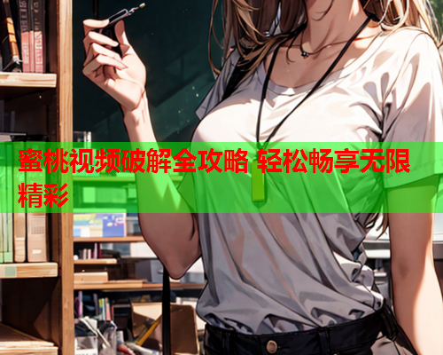 蜜桃视频破解全攻略 轻松畅享无限精彩