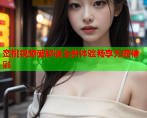 蜜桃视频破解版全新体验畅享无限精彩