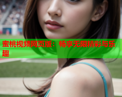 蜜桃视频网页版：畅享无限精彩与乐趣