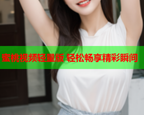 蜜桃视频轻量版 轻松畅享精彩瞬间