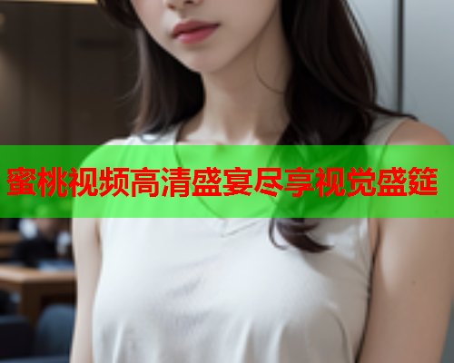 蜜桃视频高清盛宴尽享视觉盛筵