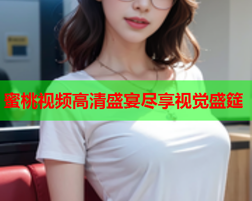 蜜桃视频高清盛宴尽享视觉盛筵