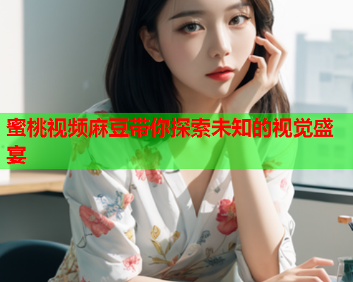 蜜桃视频麻豆带你探索未知的视觉盛宴