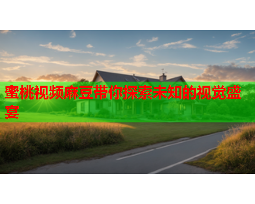 蜜桃视频麻豆带你探索未知的视觉盛宴