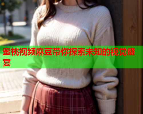 蜜桃视频麻豆带你探索未知的视觉盛宴