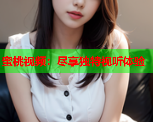 蜜桃视频：尽享独特视听体验